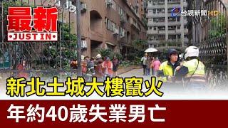 新北土城大樓竄火 年約40歲失業男亡【最新快訊】