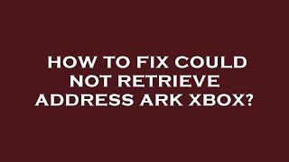 How to fix could not retrieve address ark xbox?