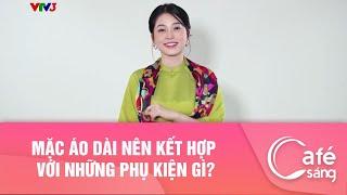 Mặc áo dài nên kết hợp với những phụ kiện gì? I Cà phê sáng với VTV3