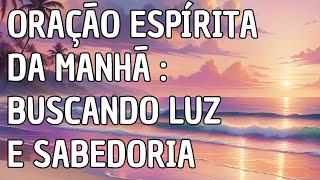 Oração Espírita da Manhã : Buscando Luz e Sabedoria