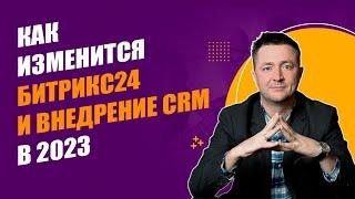 КАК ИЗМЕНИТСЯ БИТРИКС24 И ВНЕДРЕНИЕ CRM В 2023 ГОДУ