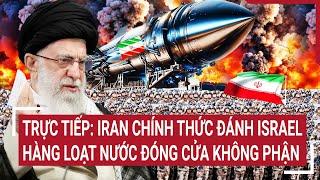 Trực tiếp: Iran chính thức đánh Israel, hàng loạt nước cuống cuồng đóng cửa không phận