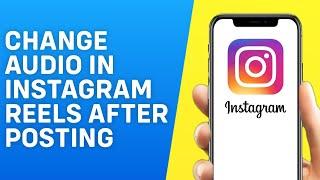 Can You Change Audio in Instagram Reels After Posting?