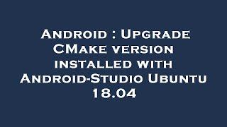 Android : Upgrade CMake version installed with Android-Studio Ubuntu 18.04