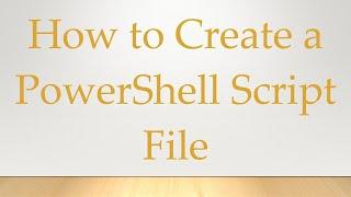 How to Create a PowerShell Script File