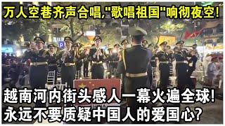 萬人空巷齊聲合唱，《歌唱祖國》響徹夜空！越南河內街頭感人一幕火遍全球！永遠不要質疑中國人的愛國心？