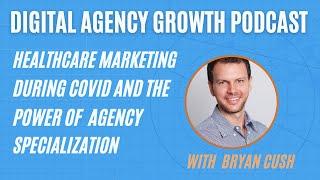 Bryan Cush - Healthcare Marketing During Covid and the Power of Agency Specialization