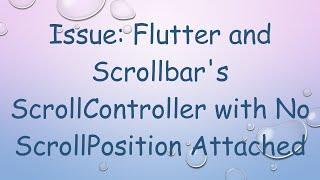 Issue: Flutter and Scrollbar's ScrollController with No ScrollPosition Attached