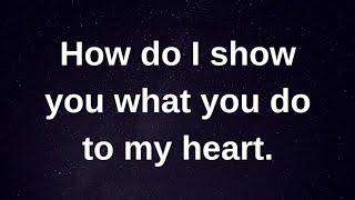 How do I show you what you do to my heart... current thoughts and feelings heartfelt messages