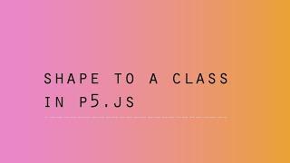 Shape to a Class - p5.js