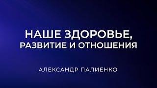 Наше здоровье, развитие и отношения. Александр Палиенко.