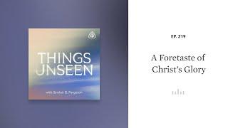 A Foretaste of Christ’s Glory: Things Unseen with Sinclair B. Ferguson