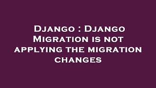 Django : Django Migration is not applying the migration changes