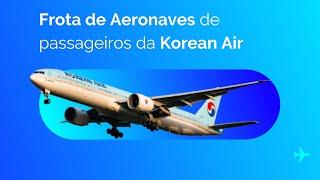 Korean Air - Conheça a frota de aeronaves de passageiros da companhia sul coreana ️