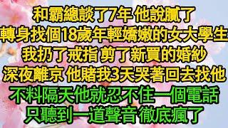 和霸總談了7年 他說膩了，轉身找個18歲年輕嬌嫩的女大學生，我扔了戒指 剪了新買的婚紗，深夜離京 他賭我3天哭著回去找他，不料隔天他就忍不住一個電話，只聽到一道聲音 徹底瘋了|愛情|都市|豪門|霸總|