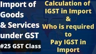 Import of Goods and Services under GST | How to Calculate IGST in Import | GST Free Class 25 