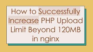 How to Successfully Increase PHP Upload Limit Beyond 120MB in nginx