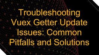 Troubleshooting Vuex Getter Update Issues: Common Pitfalls and Solutions