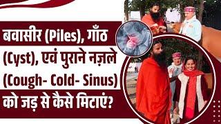 बवासीर (Piles), गाँठ (Cyst), एवं पुराने नज़ले (Cough- Cold) को जड़ से कैसे मिटाएं ll Swami Ramdev