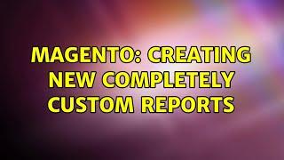 Magento: Creating new completely custom reports (2 Solutions!!)