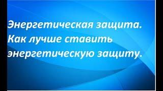 Энергетическая защита.Как лучше ставить энергетическую защиту.