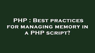 PHP : Best practices for managing memory in a PHP script?