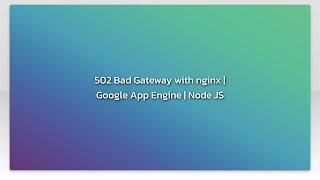 502 Bad Gateway with nginx | Google App Engine | Node JS