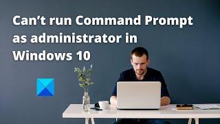 Can’t run Command Prompt as administrator in Windows 10