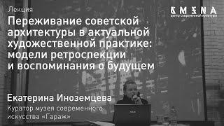 Екатерина Иноземцева. Лекция «Переживание советской архитектуры в художественной практике»