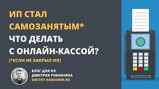 ИП стал самозанятым. Что делать с онлайн-кассой?