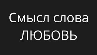 Смысл слова ЛЮБОВЬ. Андрей Казаков