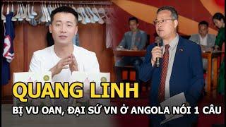 Quang Linh bị vu oan, đại sứ VN ở Angola nói 1 câu