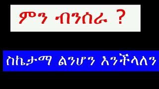 ምን ብንሰራ  ስኬታማ ልንሆን እንችላለን