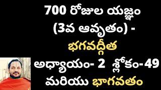 700 రోజుల యజ్ఞం (3వ ఆవృతం) - భగవద్గీత అధ్యాయం-02 : శ్లోకం- 49 మరియు భాగవతం