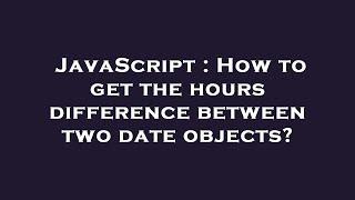 JavaScript : How to get the hours difference between two date objects?