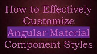 How to Effectively Customize Angular Material Component Styles