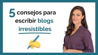  5 consejos de REDACCIÓN para escribir BLOGS IRRESISTIBLES 