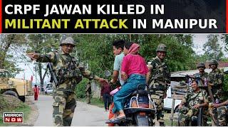 Manipur Ethnic Crisis: CRPF Jawan Killed In Militant Attack In Manipur | English News | Top News