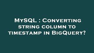 MySQL : Converting string column to timestamp in BigQuery?