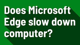 Does Microsoft Edge slow down computer?