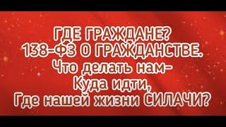 ГДЕ ГРАЖДАНЕ? 138-ФЗ О ГРАЖДАНСТВЕ. Что делать нам-Куда идти,Где нашей жизни СИЛАЧИ?