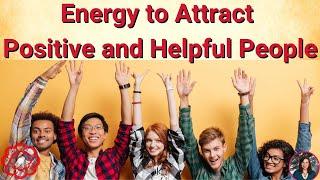 Energy to Attract Positive and Helpful People 