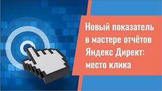 Новый показатель в мастере отчётов Яндекс Директ: место клика