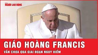 Cập nhật nóng từ Vatican: Giáo hoàng Francis tiếp tục thở máy | Tin thế giới