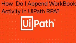 How  Do I Append WorkBook Activity In RPA UiPath?