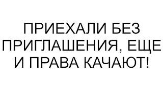 Приехали без приглашения, еще и права качают!