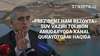 «Prezident ham bezovta». Suv vaziri Tolibon Amudaryodan suv olish uchun qurayotgan kanal haqida