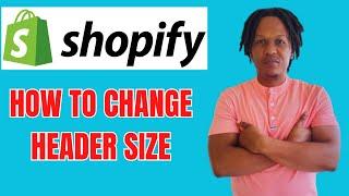 HOW TO CHANGE HEADER SIZE ON SHOPIFY