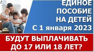 Единое универсальное пособие  с 1 января 2023 года будут выплачивать до 17 или до 18 лет?