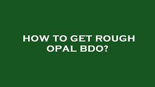 How to get rough opal bdo?